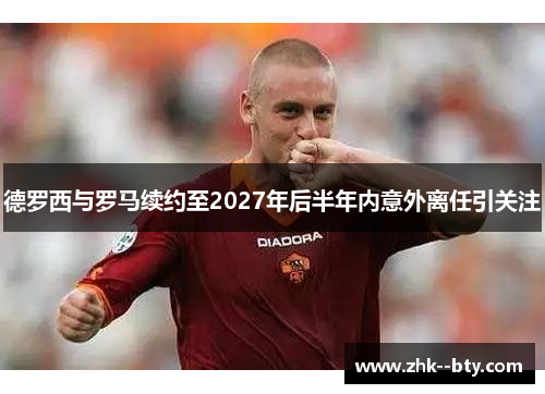 德罗西与罗马续约至2027年后半年内意外离任引关注