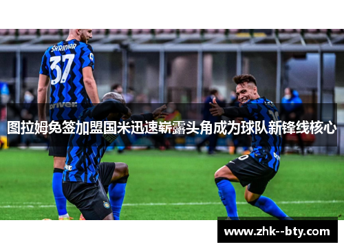图拉姆免签加盟国米迅速崭露头角成为球队新锋线核心
