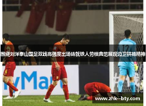 围绕刘洋泰山国足双线高强度出场铸就铁人劳模典范展现边卫拼搏精神