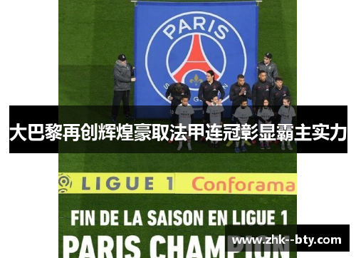 大巴黎再创辉煌豪取法甲连冠彰显霸主实力