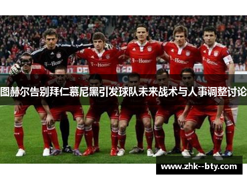 图赫尔告别拜仁慕尼黑引发球队未来战术与人事调整讨论 图赫尔告别拜仁慕尼黑引发球队未来战术与人事调整讨论