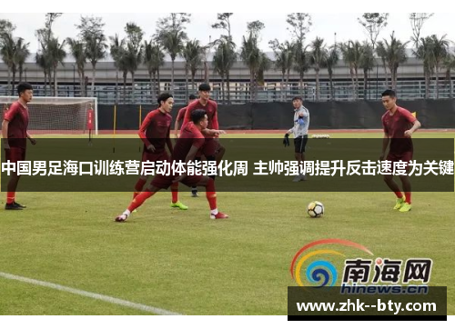 中国男足海口训练营启动体能强化周 主帅强调提升反击速度为关键 中国男足海口训练营启动体能强化周 主帅强调提升反击速度为关键
