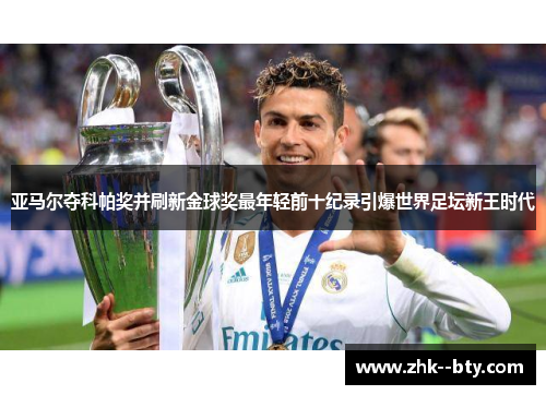 亚马尔夺科帕奖并刷新金球奖最年轻前十纪录引爆世界足坛新王时代