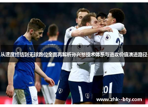 从速度终结到无球跑位全面再解析孙兴慜技术体系与进攻价值演进路径 从速度终结到无球跑位全面再解析孙兴慜技术体系与进攻价值演进路径