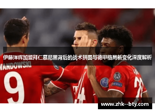 伊藤洋辉加盟拜仁慕尼黑背后的战术拼图与德甲格局新变化深度解析