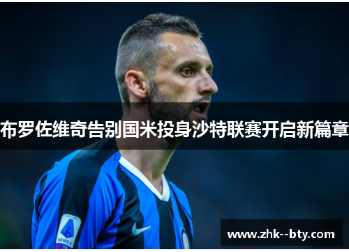 布罗佐维奇告别国米投身沙特联赛开启新篇章 布罗佐维奇告别国米投身沙特联赛开启新篇章