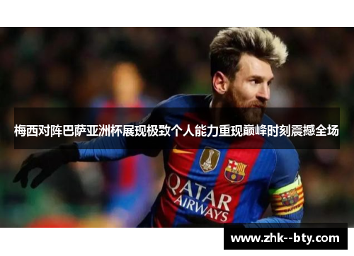梅西对阵巴萨亚洲杯展现极致个人能力重现巅峰时刻震撼全场